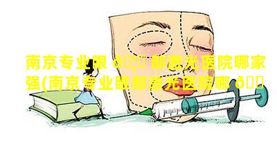 南京专业眼 🦈 部激光医院哪家强(南京专业眼部激光医院哪 🐠 家强一点)